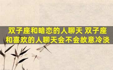 双子座和暗恋的人聊天 双子座和喜欢的人聊天会不会故意冷淡